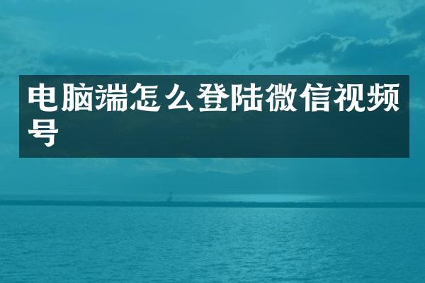电脑端怎么登陆微信视频号