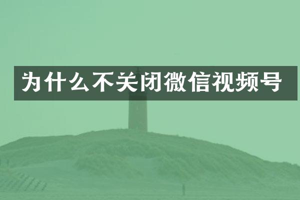 为什么不关闭微信视频号