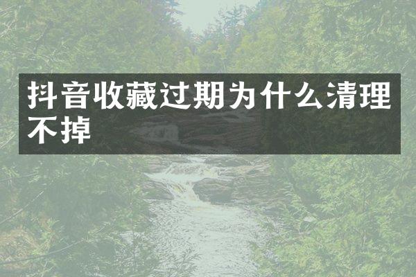 抖音收藏过期为什么清理不掉