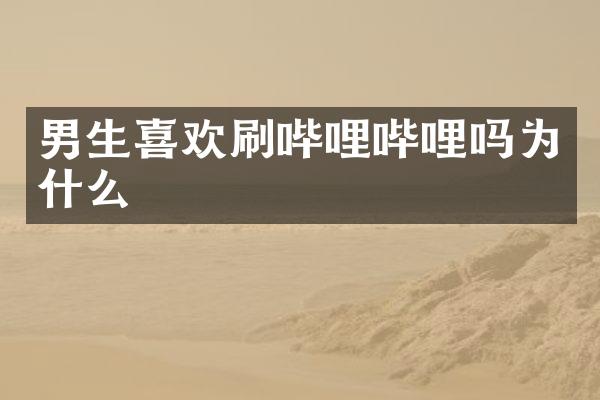 男生喜欢刷哔哩哔哩吗为什么