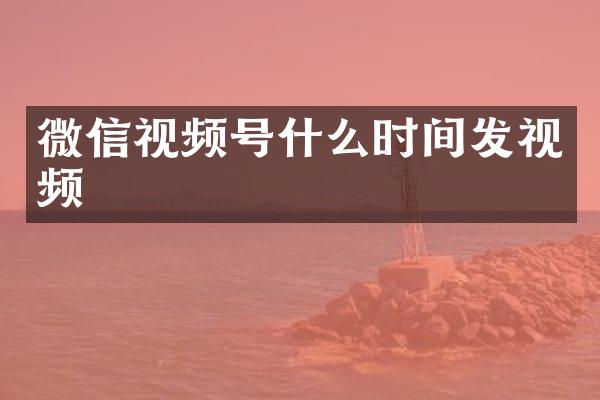 微信视频号什么时间发视频