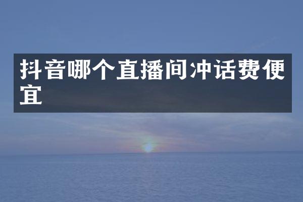抖音哪个直播间冲话费便宜
