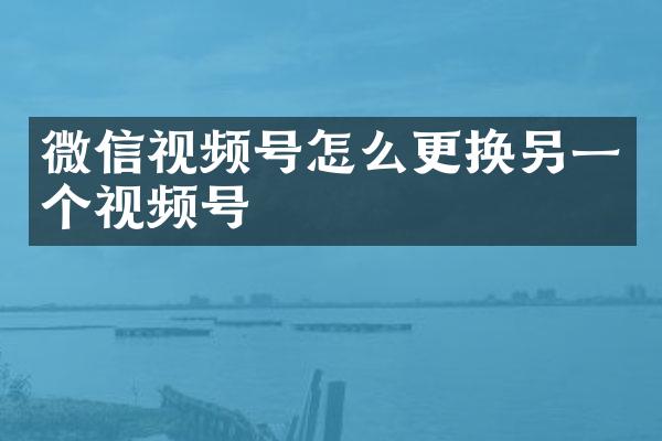 微信视频号怎么更换另一个视频号
