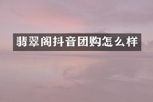翡翠阁抖音团购怎么样