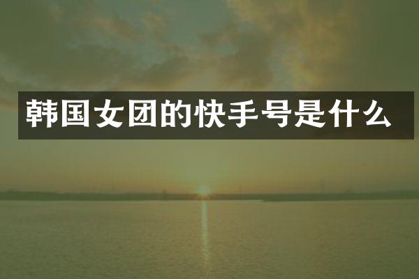 韩国女团的快手号是什么