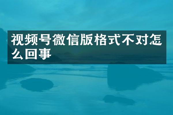 视频号微信版格式不对怎么回事