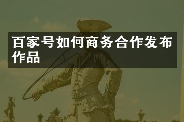 百家号如何商务合作发布作品