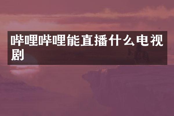 哔哩哔哩能直播什么电视剧