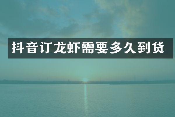 抖音订龙虾需要多久到货