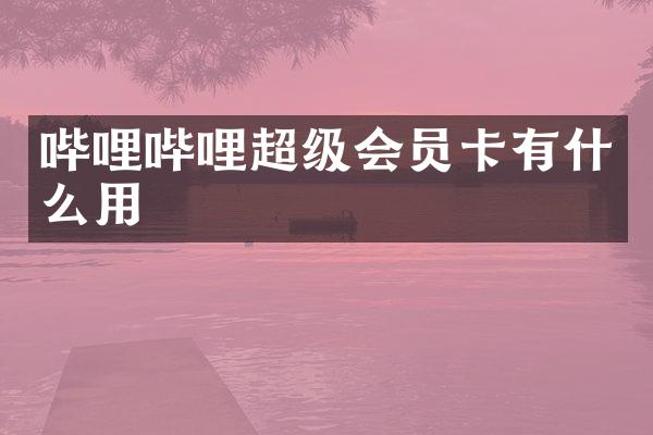 哔哩哔哩超级会员卡有什么用