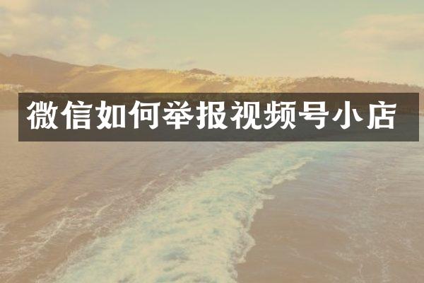 微信如何举报视频号小店