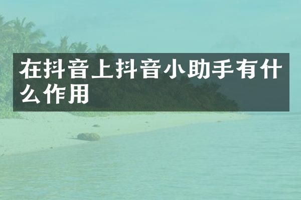 在抖音上抖音小助手有什么作用