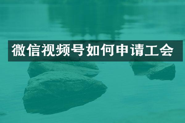 微信视频号如何申请工会