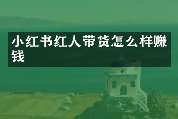 小红书红人带货怎么样赚钱