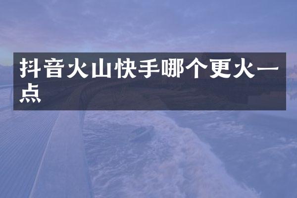 抖音火山快手哪个更火一点