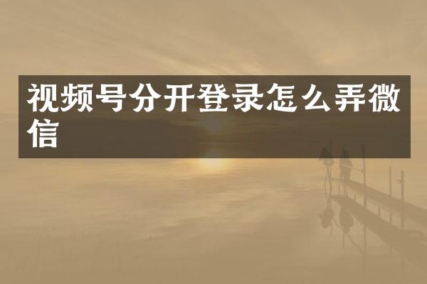 视频号分开登录怎么弄微信