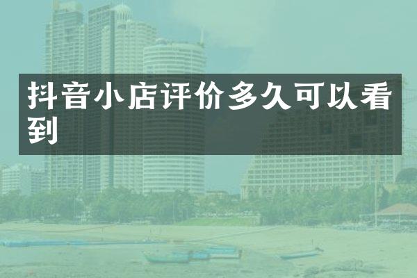 抖音小店评价多久可以看到