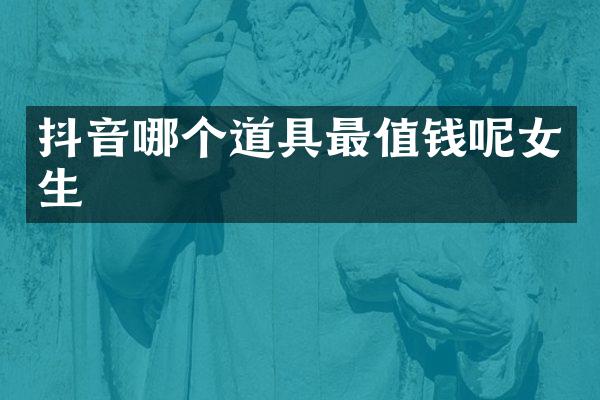 抖音哪个道具最值钱呢女生