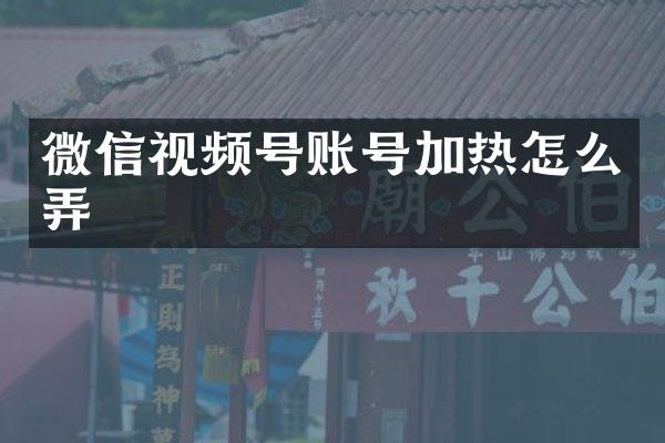 微信视频号账号加热怎么弄