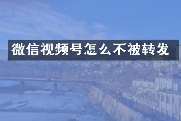 微信视频号怎么不被转发