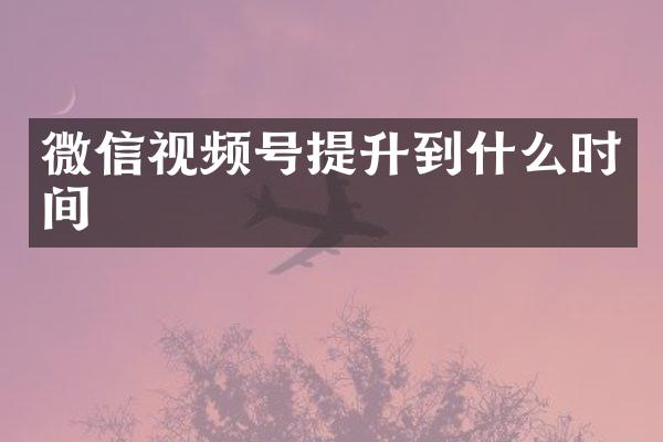 微信视频号提升到什么时间