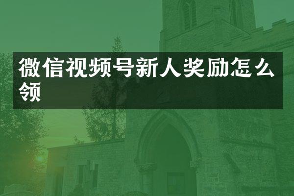 微信视频号新人奖励怎么领