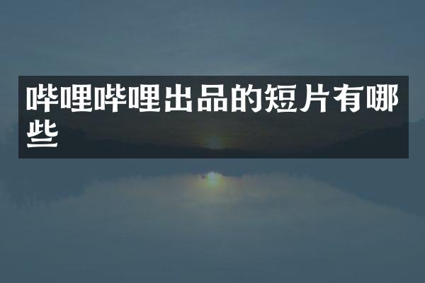 哔哩哔哩出品的短片有哪些