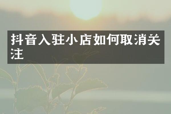 抖音入驻小店如何取消关注