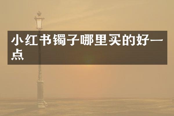 小红书镯子哪里买的好一点