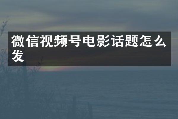 微信视频号电影话题怎么发