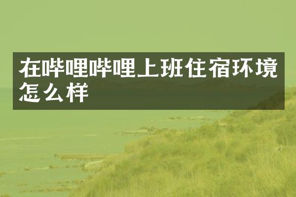 在哔哩哔哩上班住宿环境怎么样