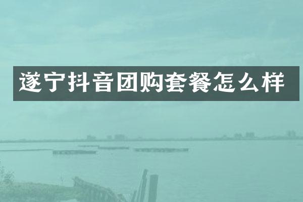 遂宁抖音团购套餐怎么样