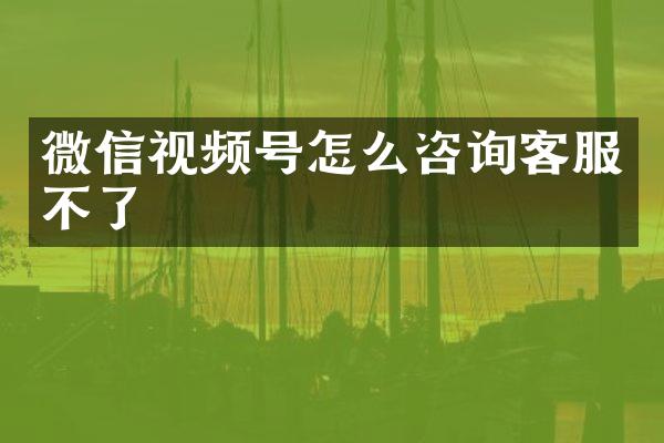 微信视频号怎么咨询客服不了