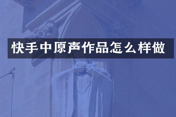 快手中原声作品怎么样做