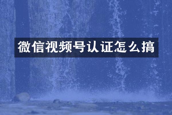 微信视频号认证怎么搞