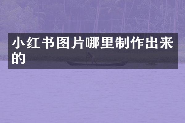 小红书图片哪里制作出来的