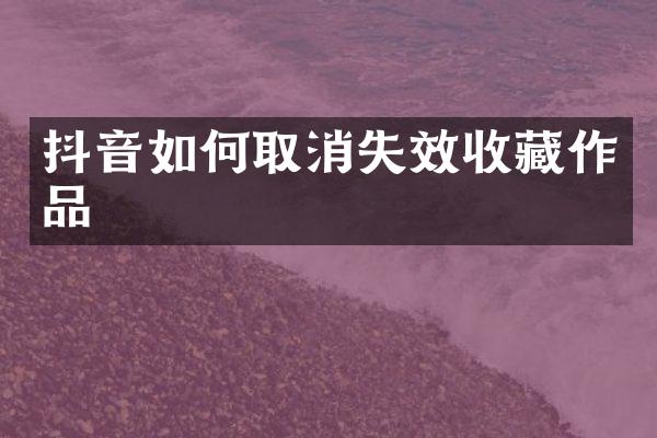 抖音如何取消失效收藏作品
