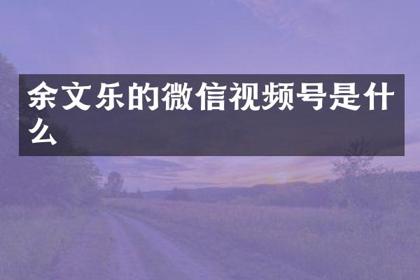 余文乐的微信视频号是什么