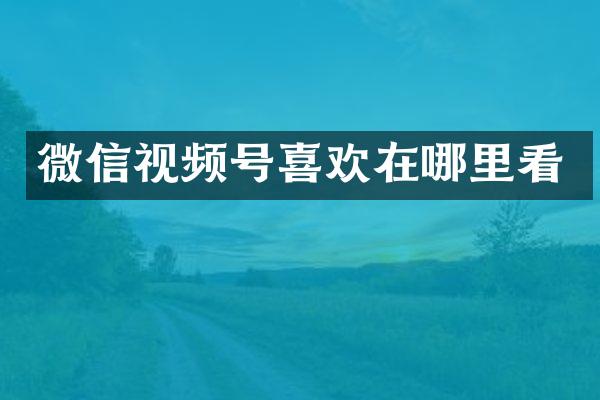 微信视频号喜欢在哪里看