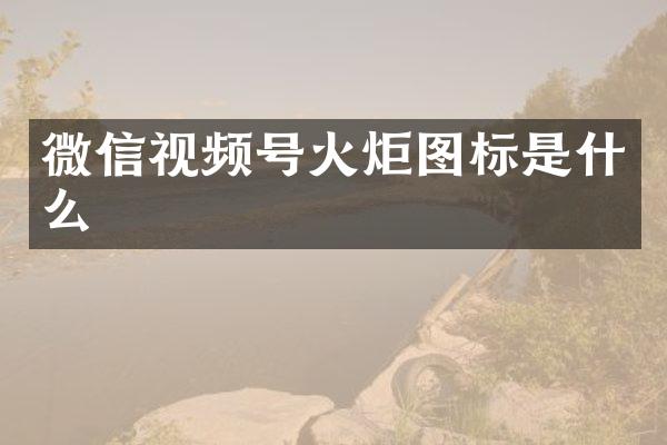 微信视频号火炬图标是什么