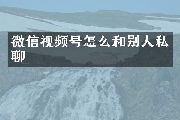 微信视频号怎么和别人私聊