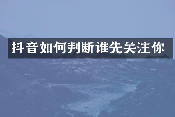 抖音如何判断谁先关注你