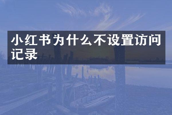 小红书为什么不设置访问记录