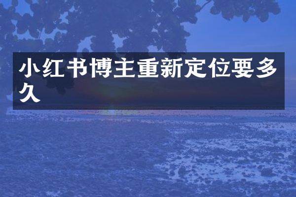 小红书博主重新定位要多久