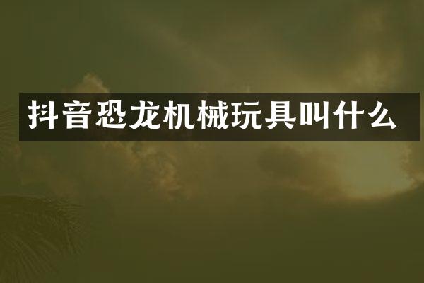 抖音恐龙机械玩具叫什么
