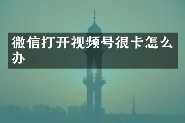 微信打开视频号很卡怎么办
