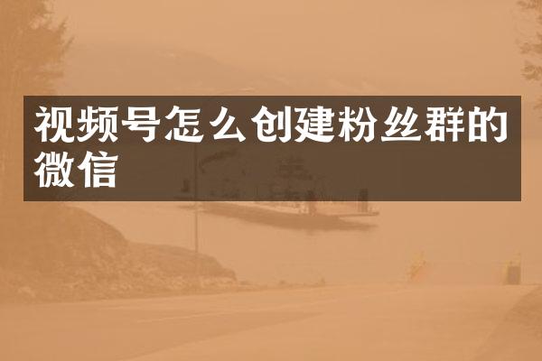 视频号怎么创建粉丝群的微信