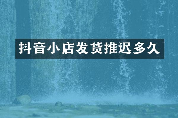 抖音小店发货推迟多久