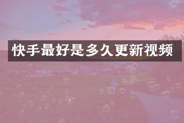 快手最好是多久更新视频