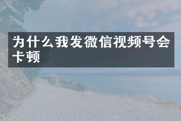 为什么我发微信视频号会卡顿